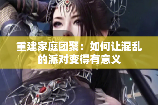 重建家庭团聚：如何让混乱的派对变得有意义