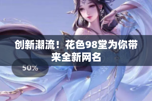 创新潮流！花色98堂为你带来全新网名