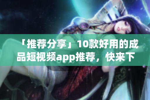 「推荐分享」10款好用的成品短视频app推荐，快来下载啦！