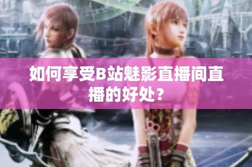 如何享受B站魅影直播间直播的好处？