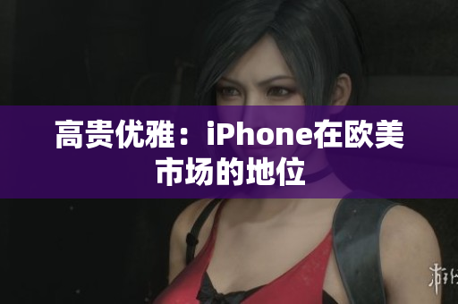 高贵优雅：iPhone在欧美市场的地位