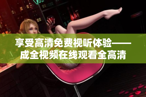 享受高清免费视听体验——成全视频在线观看全高清