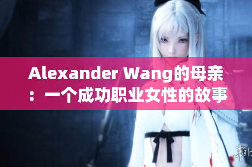 Alexander Wang的母亲：一个成功职业女性的故事
