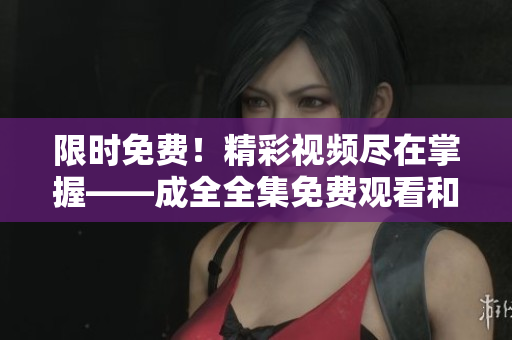 限时免费！精彩视频尽在掌握——成全全集免费观看和下载！