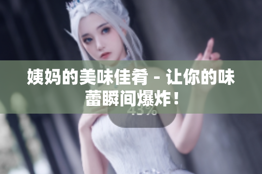姨妈的美味佳肴 - 让你的味蕾瞬间爆炸！
