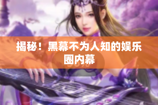 揭秘！黑幕不为人知的娱乐圈内幕