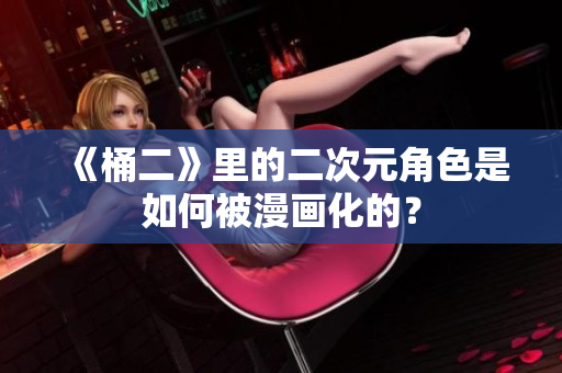 《桶二》里的二次元角色是如何被漫画化的？