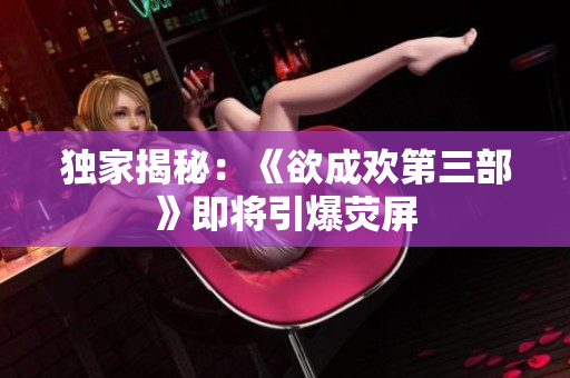 独家揭秘：《欲成欢第三部》即将引爆荧屏