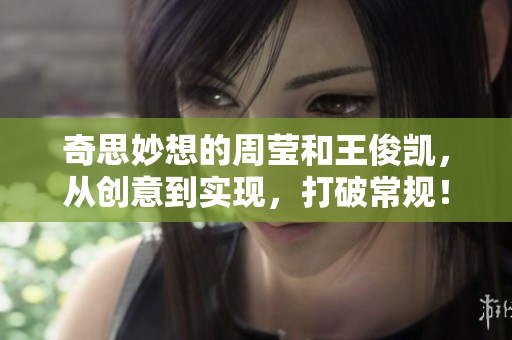 奇思妙想的周莹和王俊凯，从创意到实现，打破常规！