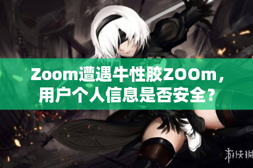 Zoom遭遇牛性胶ZOOm，用户个人信息是否安全？