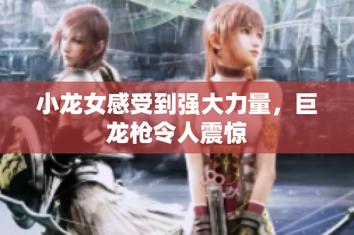 小龙女感受到强大力量，巨龙枪令人震惊
