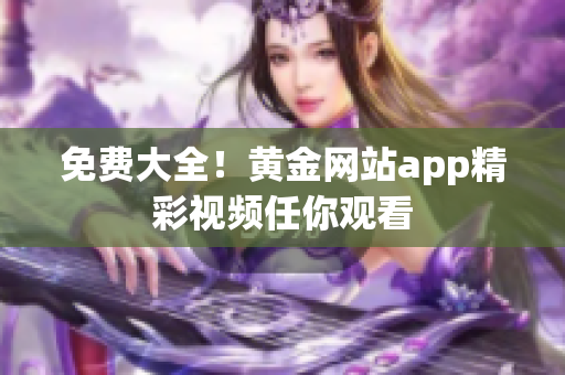免费大全！黄金网站app精彩视频任你观看