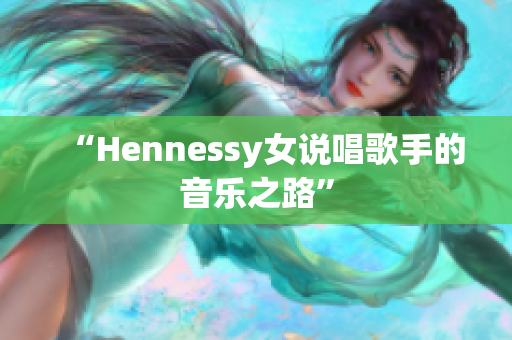 “Hennessy女说唱歌手的音乐之路”