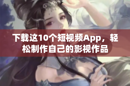 下载这10个短视频App，轻松制作自己的影视作品