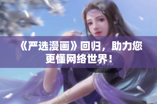 《严选漫画》回归，助力您更懂网络世界！
