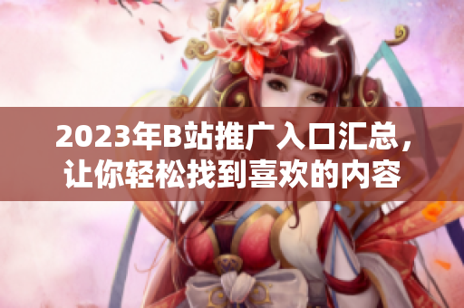 2023年B站推广入口汇总，让你轻松找到喜欢的内容