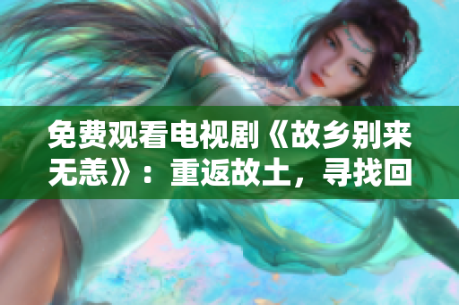 免费观看电视剧《故乡别来无恙》：重返故土，寻找回忆
