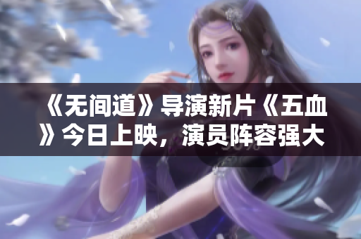 《无间道》导演新片《五血》今日上映，演员阵容强大