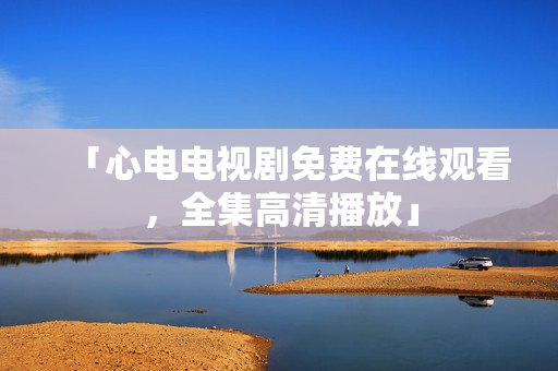 「心电电视剧免费在线观看，全集高清播放」