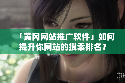 「黄冈网站推广软件」如何提升你网站的搜索排名？