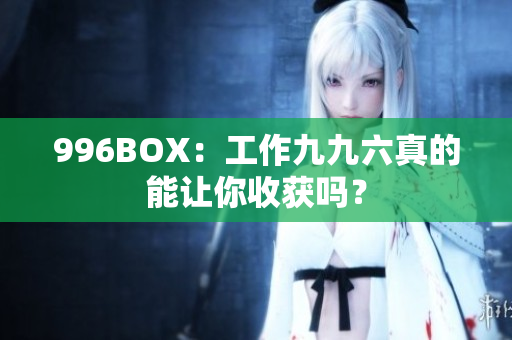 996BOX：工作九九六真的能让你收获吗？