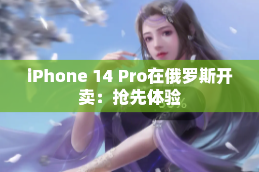 iPhone 14 Pro在俄罗斯开卖：抢先体验
