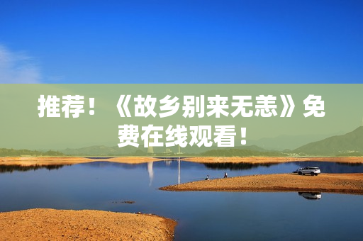 推荐！《故乡别来无恙》免费在线观看！