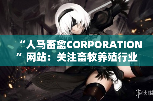 “人马畜禽CORPORATION”网站：关注畜牧养殖行业的领导者！