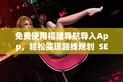 免费使用福建导航导入App，轻松实现路线规划  SEO编辑