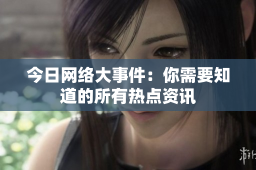 今日网络大事件：你需要知道的所有热点资讯