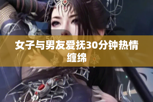 女子与男友爱抚30分钟热情缠绵