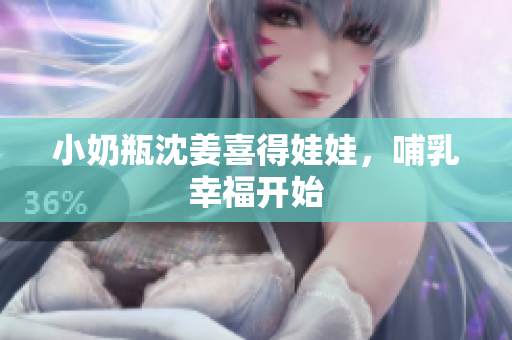 小奶瓶沈姜喜得娃娃，哺乳幸福开始