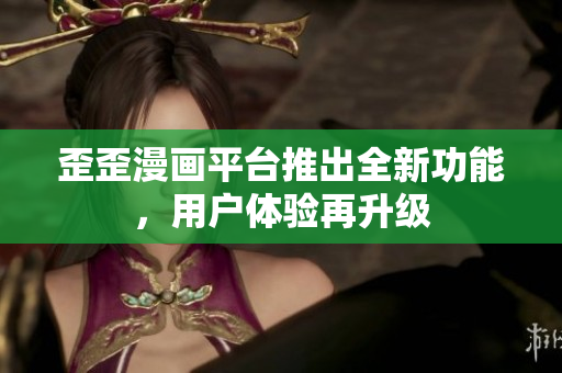 歪歪漫画平台推出全新功能，用户体验再升级