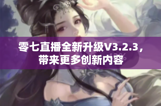 零七直播全新升级V3.2.3，带来更多创新内容