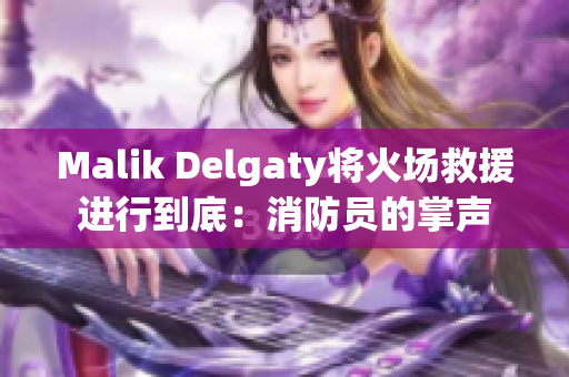 Malik Delgaty将火场救援进行到底：消防员的掌声