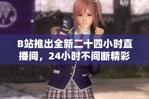 B站推出全新二十四小时直播间，24小时不间断精彩内容，快来加入狂欢！