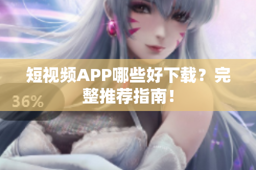 短视频APP哪些好下载？完整推荐指南！