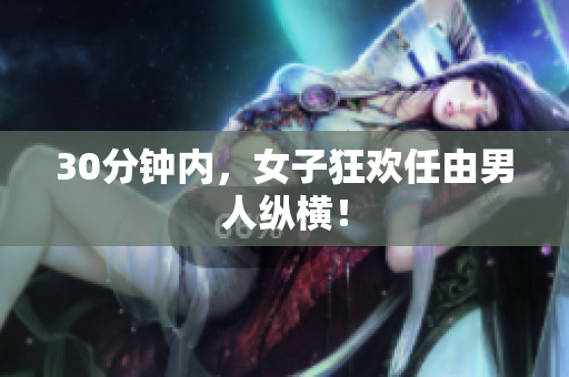 30分钟内，女子狂欢任由男人纵横！