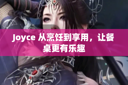 Joyce 从烹饪到享用，让餐桌更有乐趣