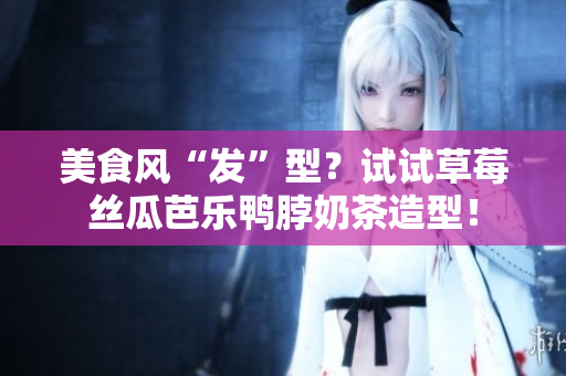 美食风“发”型？试试草莓丝瓜芭乐鸭脖奶茶造型！