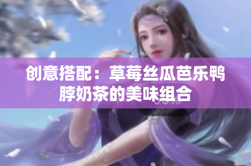 创意搭配：草莓丝瓜芭乐鸭脖奶茶的美味组合