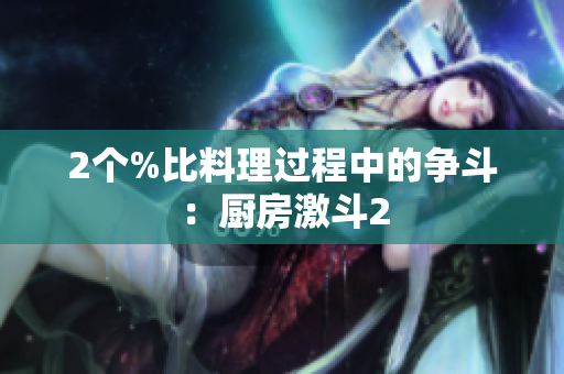 2个%比料理过程中的争斗：厨房激斗2