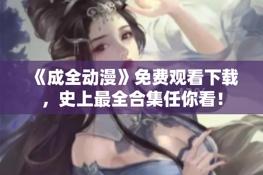 《成全动漫》免费观看下载，史上最全合集任你看！