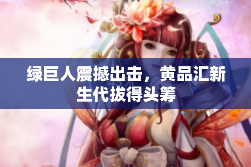 绿巨人震撼出击，黄品汇新生代拔得头筹