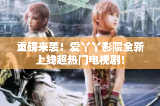 重磅来袭！爱丫丫影院全新上线超热门电视剧！