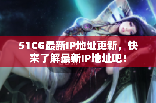 51CG最新IP地址更新，快来了解最新IP地址吧！