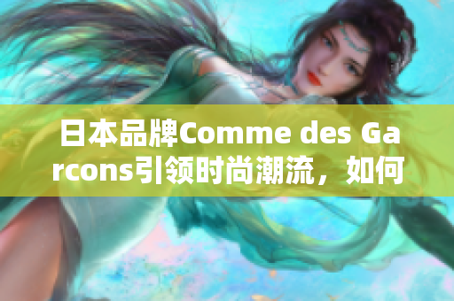 日本品牌Comme des Garcons引领时尚潮流，如何打造自己的衣橱？