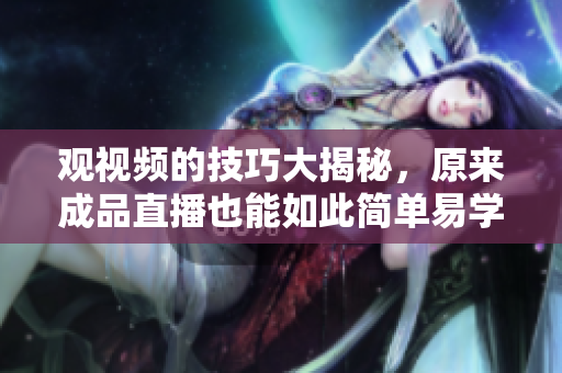 观视频的技巧大揭秘，原来成品直播也能如此简单易学！