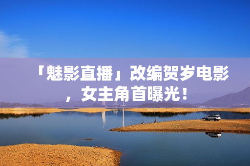 「魅影直播」改编贺岁电影，女主角首曝光！