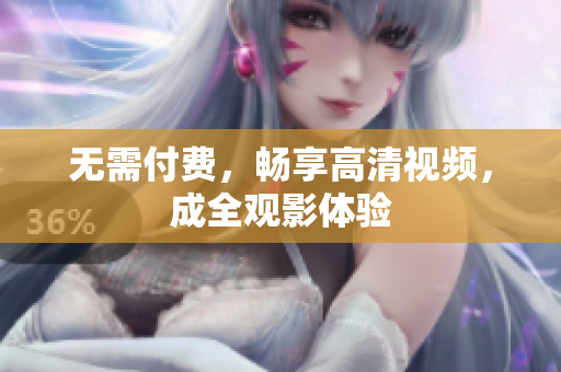 无需付费，畅享高清视频，成全观影体验